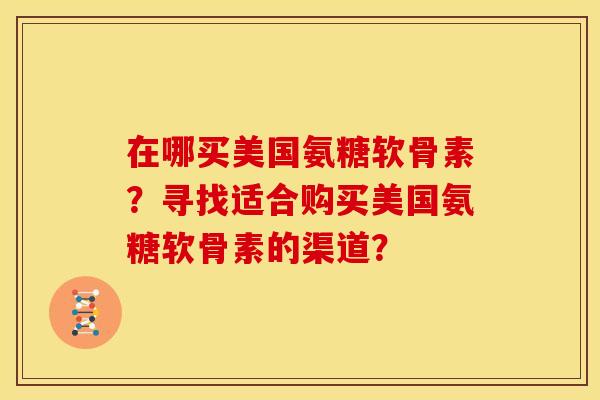 在哪买美国氨糖软骨素？寻找适合购买美国氨糖软骨素的渠道？