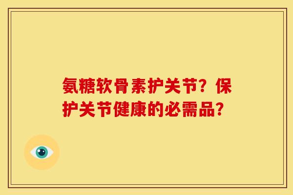 氨糖软骨素护关节?保护关节健康的必需品? 氨糖软骨素护关节?保护关节健康的必需品?