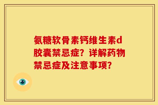 氨糖软骨素钙维生素d胶囊禁忌症？详解药物禁忌症及注意事项？