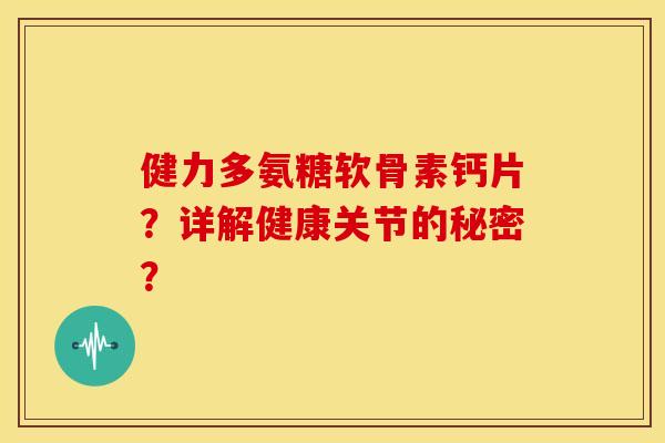 健力多氨糖软骨素钙片？详解健康关节的秘密？