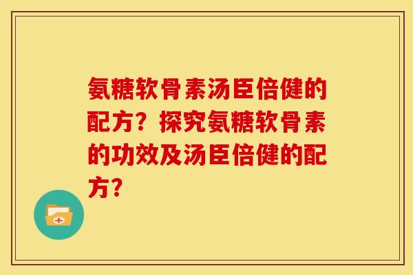 氨糖软骨素汤臣倍健的配方?探究氨糖软骨素的功效及汤臣倍健的配方? 氨糖软骨素汤臣倍健的配方?探究氨糖软骨素的功效及汤臣倍健的配方?