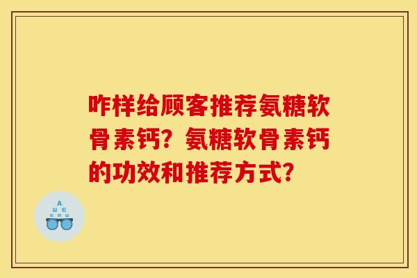 咋样给顾客推荐氨糖软骨素钙？氨糖软骨素钙的功效和推荐方式？