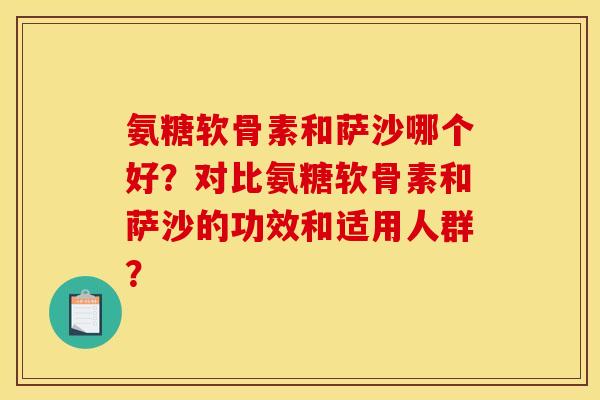 氨糖软骨素和萨沙哪个好?对比氨糖软骨素和萨沙的功效和适用人群? 氨糖软骨素和萨沙哪个好?对比氨糖软骨素和萨沙的功效和适用人群?