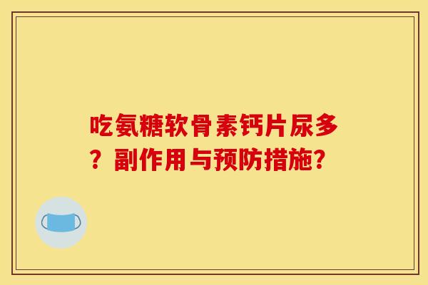 吃氨糖软骨素钙片尿多?副作用与措施? 吃氨糖软骨素钙片尿多?副作用与措施?