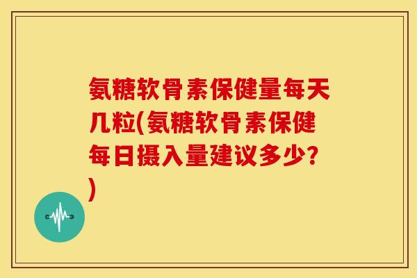 氨糖软骨素保健量每天几粒(氨糖软骨素保健每日摄入量建议多少?) 氨糖软骨素保健量每天几粒(氨糖软骨素保健每日摄入量建议多少?)