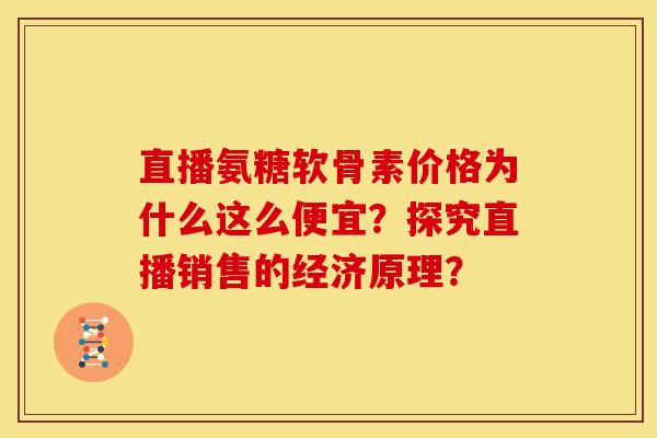 直播氨糖软骨素价格为什么这么便宜？探究直播销售的经济原理？
