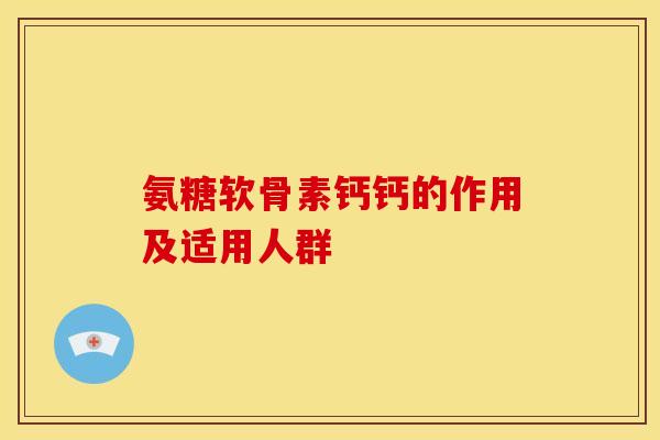 氨糖软骨素钙钙的作用及适用人群 氨糖软骨素钙钙的作用及适用人群