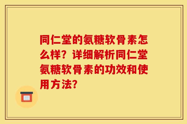 同仁堂的氨糖软骨素怎么样？详细解析同仁堂氨糖软骨素的功效和使用方法？