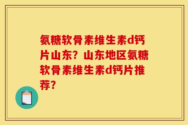 氨糖软骨素维生素d钙片山东?山东地区氨糖软骨素维生素d钙片推荐? 氨糖软骨素维生素d钙片山东?山东地区氨糖软骨素维生素d钙片推荐?