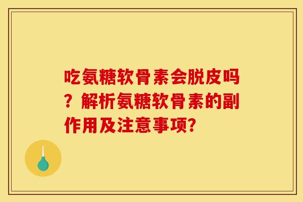 吃氨糖软骨素会脱皮吗?解析氨糖软骨素的副作用及注意事项? 吃氨糖软骨素会脱皮吗?解析氨糖软骨素的副作用及注意事项?