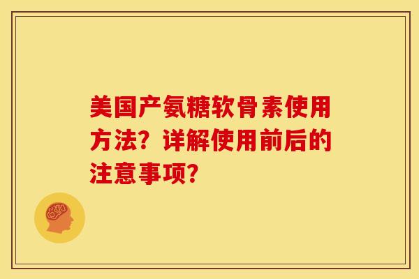 美国产氨糖软骨素使用方法？详解使用前后的注意事项？
