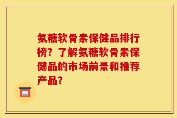 氨糖软骨素保健品排行榜？了解氨糖软骨素保健品的市场前景和推荐产品？