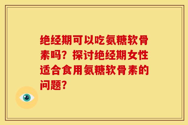绝经期可以吃氨糖软骨素吗？探讨绝经期女性适合食用氨糖软骨素的问题？