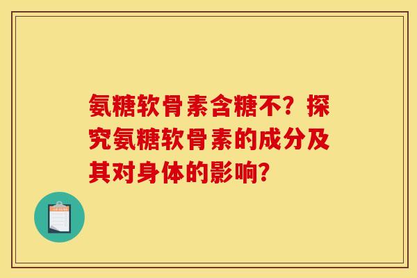 氨糖软骨素含糖不？探究氨糖软骨素的成分及其对身体的影响？