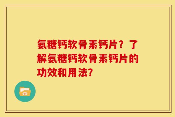 氨糖钙软骨素钙片?了解氨糖钙软骨素钙片的功效和用法? 氨糖钙软骨素钙片?了解氨糖钙软骨素钙片的功效和用法?