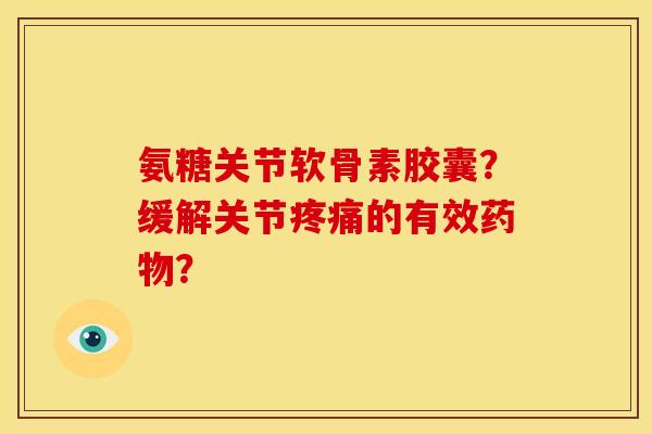 氨糖关节软骨素胶囊?缓解关节的有效? 氨糖关节软骨素胶囊?缓解关节的有效?