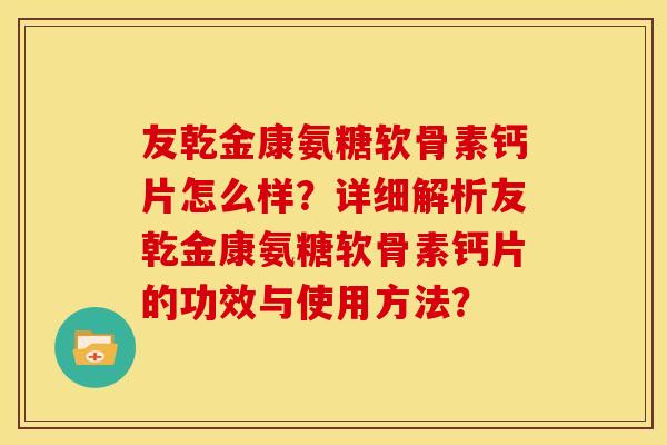 友乾金康氨糖软骨素钙片怎么样?详细解析友乾金康氨糖软骨素钙片的功效与使用方法? 友乾金康氨糖软骨素钙片怎么样?详细解析友乾金康氨糖软骨素钙片的功效与使用方法?