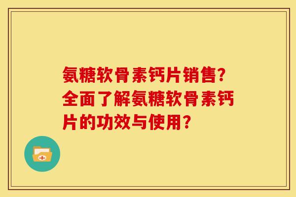 氨糖软骨素钙片销售?全面了解氨糖软骨素钙片的功效与使用? 氨糖软骨素钙片销售?全面了解氨糖软骨素钙片的功效与使用?