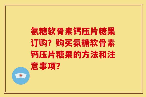 氨糖软骨素钙压片糖果订购？购买氨糖软骨素钙压片糖果的方法和注意事项？