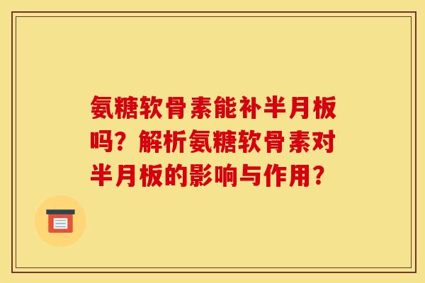 氨糖软骨素能补半月板吗？解析氨糖软骨素对半月板的影响与作用？