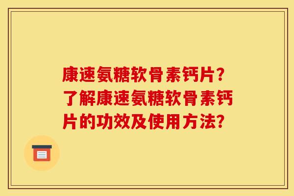 康速氨糖软骨素钙片？了解康速氨糖软骨素钙片的功效及使用方法？
