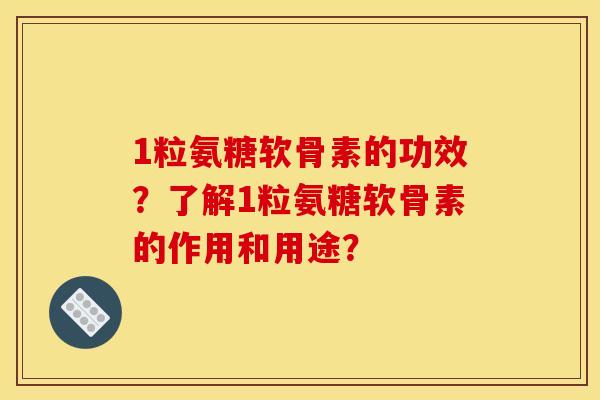 1粒氨糖软骨素的功效？了解1粒氨糖软骨素的作用和用途？