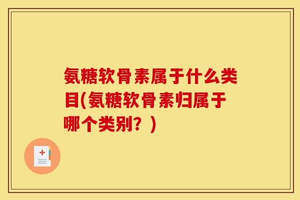 氨糖软骨素属于什么类目(氨糖软骨素归属于哪个类别？)