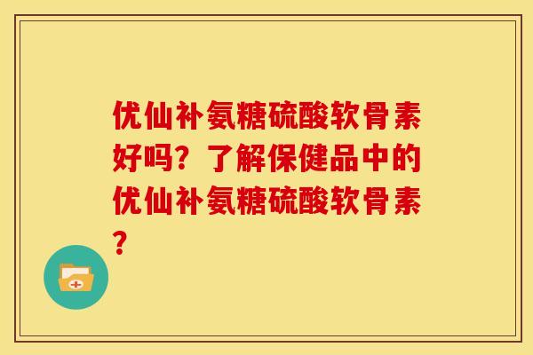 优仙补氨糖硫酸软骨素好吗?了解保健品中的优仙补氨糖硫酸软骨素? 优仙补氨糖硫酸软骨素好吗?了解保健品中的优仙补氨糖硫酸软骨素?