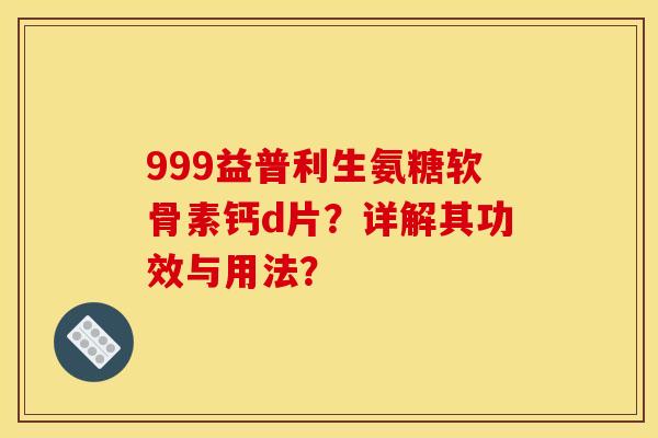 999益普利生氨糖软骨素钙d片？详解其功效与用法？
