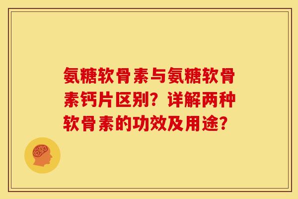 氨糖软骨素与氨糖软骨素钙片区别？详解两种软骨素的功效及用途？