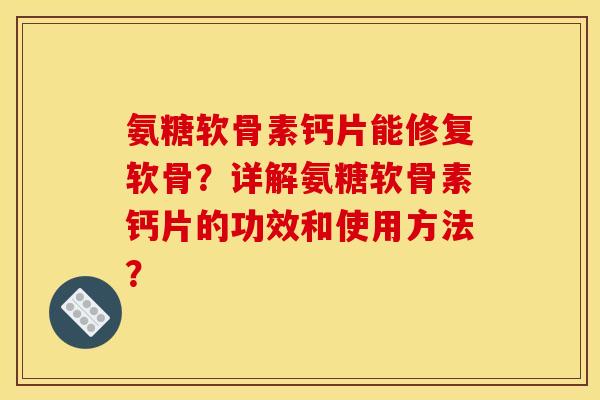 氨糖软骨素钙片能修复软骨？详解氨糖软骨素钙片的功效和使用方法？