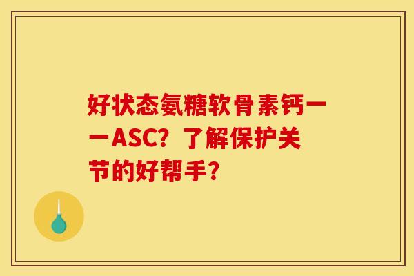 好状态氨糖软骨素钙一一ASC？了解保护关节的好帮手？