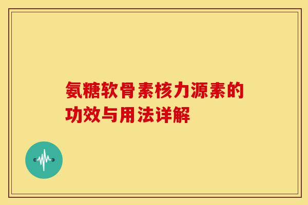 氨糖软骨素核力源素的功效与用法详解
