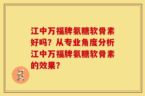 江中万福牌氨糖软骨素好吗？从专业角度分析江中万福牌氨糖软骨素的效果？