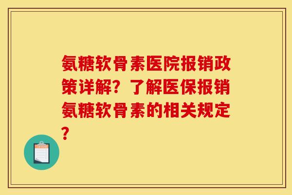 氨糖软骨素医院报销政策详解？了解医保报销氨糖软骨素的相关规定？