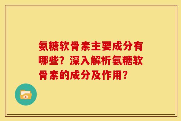氨糖软骨素主要成分有哪些？深入解析氨糖软骨素的成分及作用？