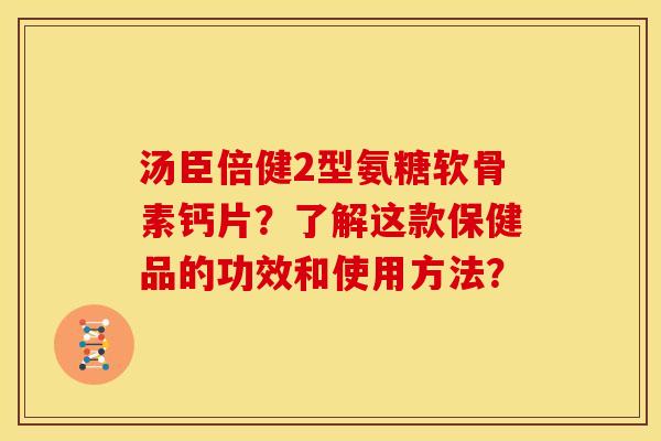汤臣倍健2型氨糖软骨素钙片？了解这款保健品的功效和使用方法？