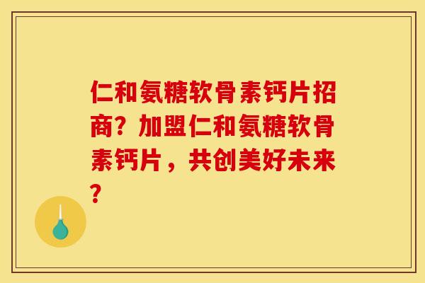 仁和氨糖软骨素钙片招商？加盟仁和氨糖软骨素钙片，共创美好未来？