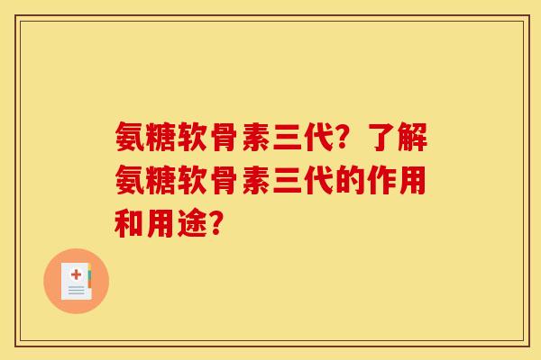 氨糖软骨素三代?了解氨糖软骨素三代的作用和用途? 氨糖软骨素三代?了解氨糖软骨素三代的作用和用途?