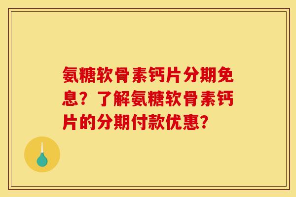 氨糖软骨素钙片分期免息？了解氨糖软骨素钙片的分期付款优惠？