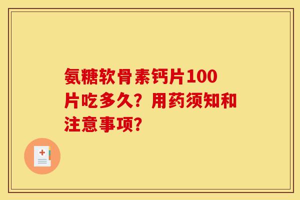 氨糖软骨素钙片100片吃多久？用药须知和注意事项？