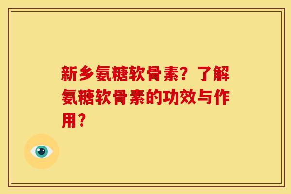 新乡氨糖软骨素？了解氨糖软骨素的功效与作用？