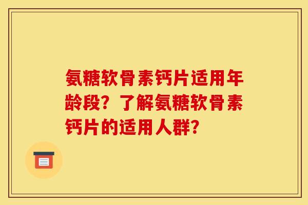氨糖软骨素钙片适用年龄段？了解氨糖软骨素钙片的适用人群？