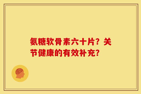 氨糖软骨素六十片？关节健康的有效补充？