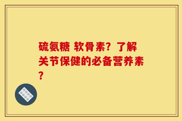 硫氨糖 软骨素？了解关节保健的必备营养素？