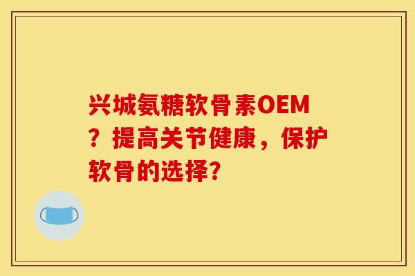 兴城氨糖软骨素OEM？提高关节健康，保护软骨的选择？