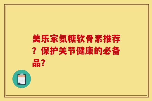 美乐家氨糖软骨素推荐？保护关节健康的必备品？