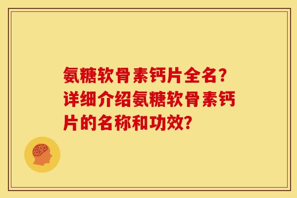 氨糖软骨素钙片全名？详细介绍氨糖软骨素钙片的名称和功效？