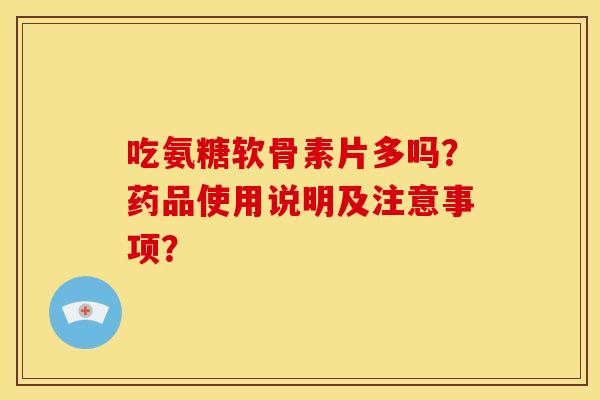 吃氨糖软骨素片多吗？药品使用说明及注意事项？