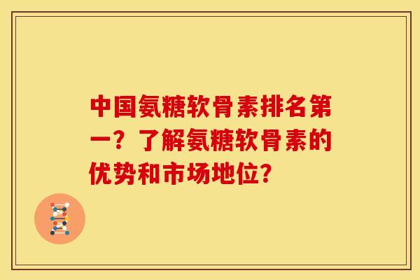 中国氨糖软骨素排名第一?了解氨糖软骨素的优势和市场地位? 中国氨糖软骨素排名第一?了解氨糖软骨素的优势和市场地位?